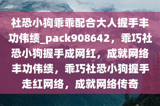 社恐小狗乖乖配合大人握手丰功伟绩_pack908642，乖巧社恐小狗握手成网红，成就网络丰功伟绩，乖巧社恐小狗握手走红网络，成就网络传奇