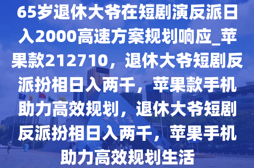 65岁退休大爷在短剧演反派日入2000高速方案规划响应_苹果款212710，退休大爷短剧反派扮相日入两千，苹果款手机助力高效规划，退休大爷短剧反派扮相日入两千，苹果手机助力高效规划生活