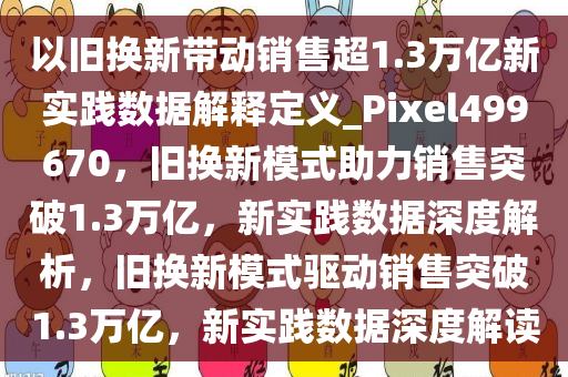 以旧换新带动销售超1.3万亿新实践数据解释定义_Pixel499670，旧换新模式助力销售突破1.3万亿，新实践数据深度解析，旧换新模式驱动销售突破1.3万亿，新实践数据深度解读