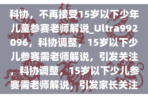 科协，不再接受15岁以下少年儿童参赛老师解说_Ultra992096，科协调整，15岁以下少儿参赛需老师解说，引发关注，科协调整，15岁以下少儿参赛需老师解说，引发家长关注