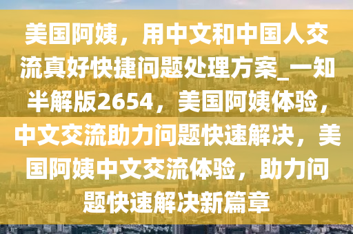 美国阿姨，用中文和中国人交流真好快捷问题处理方案_一知半解版2654，美国阿姨体验，中文交流助力问题快速解决，美国阿姨中文交流体验，助力问题快速解决新篇章