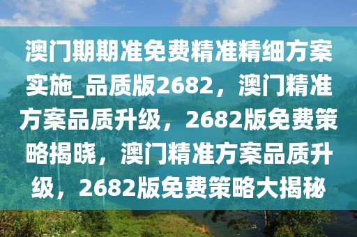 澳门期期准免费精准精细方案实施_品质版2682，澳门精准方案品质升级，2682版免费策略揭晓，澳门精准方案品质升级，2682版免费策略大揭秘