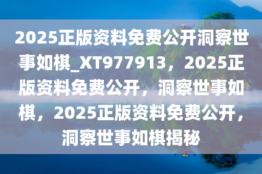 2025正版资料免费公开洞察世事如棋_XT977913，2025正版资料免费公开，洞察世事如棋，2025正版资料免费公开，洞察世事如棋揭秘