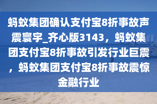 蚂蚁集团确认支付宝8折事故声震寰宇_齐心版3143，蚂蚁集团支付宝8折事故引发行业巨震，蚂蚁集团支付宝8折事故震惊金融行业