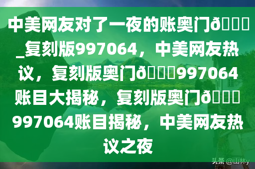 中美网友对了一夜的账奥门??_复刻版997064，中美网友热议，复刻版奥门??997064账目大揭秘，复刻版奥门??997064账目揭秘，中美网友热议之夜