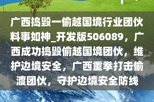 广西捣毁一偷越国境行业团伙料事如神_开发版506089，广西成功捣毁偷越国境团伙，维护边境安全，广西重拳打击偷渡团伙，守护边境安全防线