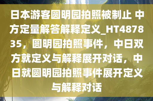 日本游客圆明园拍照被制止 中方定量解答解释定义_HT487835，圆明园拍照事件，中日双方就定义与解释展开对话，中日就圆明园拍照事件展开定义与解释对话