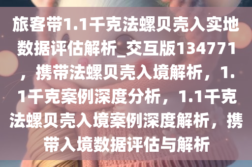 旅客带1.1千克法螺贝壳入实地数据评估解析_交互版134771，携带法螺贝壳入境解析，1.1千克案例深度分析，1.1千克法螺贝壳入境案例深度解析，携带入境数据评估与解析