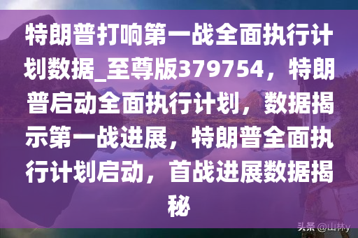 特朗普打响第一战全面执行计划数据_至尊版379754，特朗普启动全面执行计划，数据揭示第一战进展，特朗普全面执行计划启动，首战进展数据揭秘