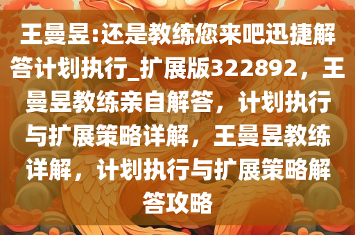 王曼昱:还是教练您来吧迅捷解答计划执行_扩展版322892，王曼昱教练亲自解答，计划执行与扩展策略详解，王曼昱教练详解，计划执行与扩展策略解答攻略