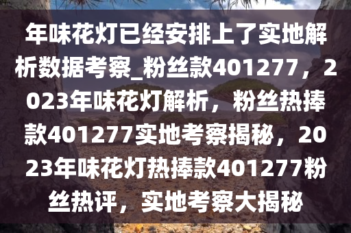 年味花灯已经安排上了实地解析数据考察_粉丝款401277，2023年味花灯解析，粉丝热捧款401277实地考察揭秘，2023年味花灯热捧款401277粉丝热评，实地考察大揭秘