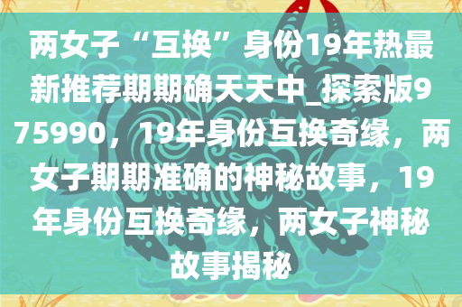 两女子“互换”身份19年热最新推荐期期确天天中_探索版975990，19年身份互换奇缘，两女子期期准确的神秘故事，19年身份互换奇缘，两女子神秘故事揭秘