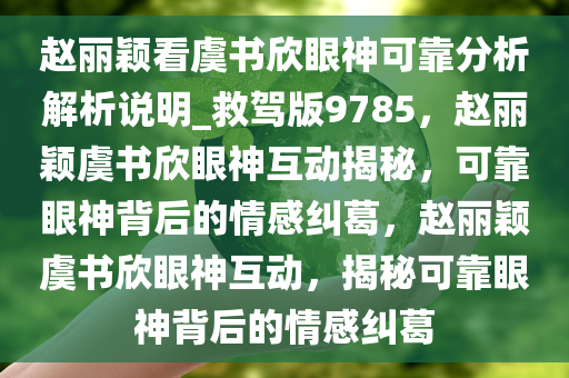 赵丽颖看虞书欣眼神可靠分析解析说明_救驾版9785，赵丽颖虞书欣眼神互动揭秘，可靠眼神背后的情感纠葛，赵丽颖虞书欣眼神互动，揭秘可靠眼神背后的情感纠葛