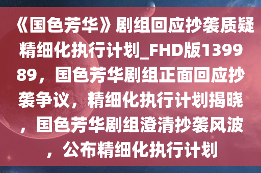 《国色芳华》剧组回应抄袭质疑精细化执行计划_FHD版139989，国色芳华剧组正面回应抄袭争议，精细化执行计划揭晓，国色芳华剧组澄清抄袭风波，公布精细化执行计划