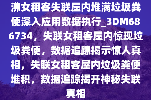 沸女租客失联屋内堆满垃圾粪便深入应用数据执行_3DM686734，失联女租客屋内惊现垃圾粪便，数据追踪揭示惊人真相，失联女租客屋内垃圾粪便堆积，数据追踪揭开神秘失联真相