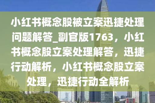 小红书概念股被立案迅捷处理问题解答_副官版1763，小红书概念股立案处理解答，迅捷行动解析，小红书概念股立案处理，迅捷行动全解析