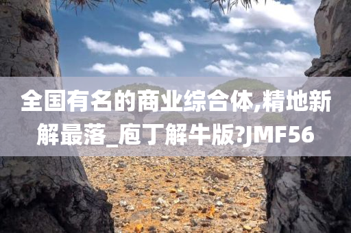 全国有名的商业综合体,精地新解最落_庖丁解牛版?JMF56