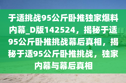 于适挑战95公斤卧推独家爆料内幕_D版142524，揭秘于适95公斤卧推挑战幕后真相，揭秘于适95公斤卧推挑战，独家内幕与幕后真相