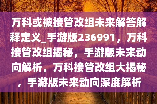 万科或被接管改组未来解答解释定义_手游版236991，万科接管改组揭秘，手游版未来动向解析，万科接管改组大揭秘，手游版未来动向深度解析