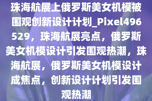 珠海航展上俄罗斯美女机模被围观创新设计计划_Pixel496529，珠海航展亮点，俄罗斯美女机模设计引发围观热潮，珠海航展，俄罗斯美女机模设计成焦点，创新设计计划引发围观热潮