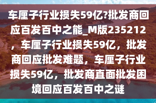 车厘子行业损失59亿?批发商回应百发百中之能_M版235212，车厘子行业损失59亿，批发商回应批发难题，车厘子行业损失59亿，批发商直面批发困境回应百发百中之谜