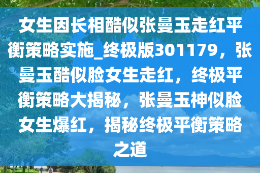 女生因长相酷似张曼玉走红平衡策略实施_终极版301179，张曼玉酷似脸女生走红，终极平衡策略大揭秘，张曼玉神似脸女生爆红，揭秘终极平衡策略之道