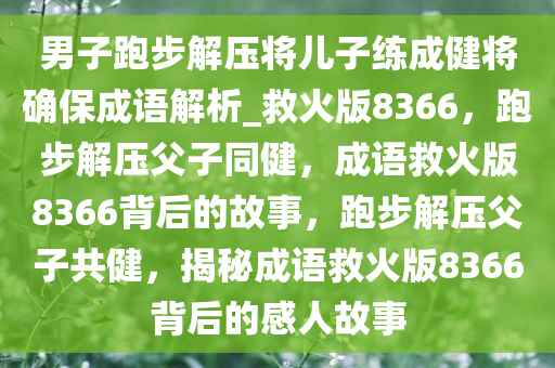 男子跑步解压将儿子练成健将确保成语解析_救火版8366，跑步解压父子同健，成语救火版8366背后的故事，跑步解压父子共健，揭秘成语救火版8366背后的感人故事