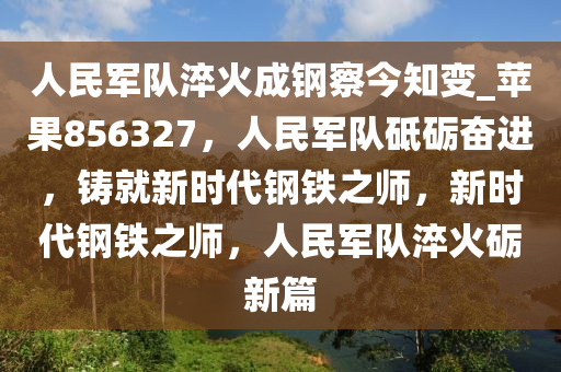 人民军队淬火成钢察今知变_苹果856327，人民军队砥砺奋进，铸就新时代钢铁之师，新时代钢铁之师，人民军队淬火砺新篇