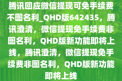 腾讯回应微信提现可免手续费不图名利_QHD版642435，腾讯澄清，微信提现免手续费非图名利，QHD版新功能即将上线，腾讯澄清，微信提现免手续费非图名利，QHD版新功能即将上线