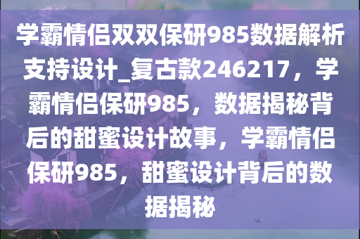 学霸情侣双双保研985数据解析支持设计_复古款246217，学霸情侣保研985，数据揭秘背后的甜蜜设计故事，学霸情侣保研985，甜蜜设计背后的数据揭秘