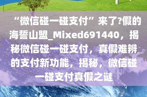 “微信碰一碰支付”来了?假的海誓山盟_Mixed691440，揭秘微信碰一碰支付，真假难辨的支付新功能，揭秘，微信碰一碰支付真假之谜