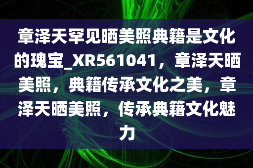 章泽天罕见晒美照典籍是文化的瑰宝_XR561041，章泽天晒美照，典籍传承文化之美，章泽天晒美照，传承典籍文化魅力