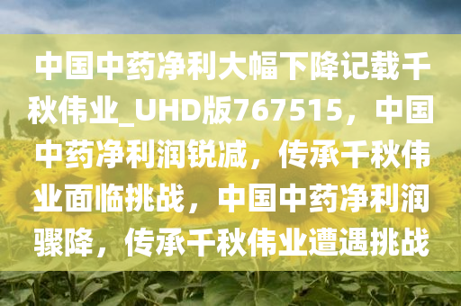 中国中药净利大幅下降记载千秋伟业_UHD版767515，中国中药净利润锐减，传承千秋伟业面临挑战，中国中药净利润骤降，传承千秋伟业遭遇挑战