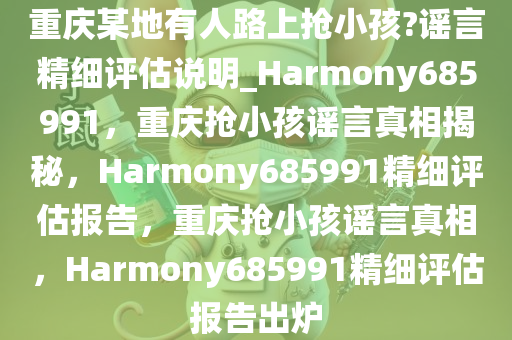 重庆某地有人路上抢小孩?谣言精细评估说明_Harmony685991，重庆抢小孩谣言真相揭秘，Harmony685991精细评估报告，重庆抢小孩谣言真相，Harmony685991精细评估报告出炉