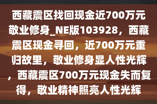 西藏震区找回现金近700万元敬业修身_NE版103928，西藏震区现金寻回，近700万元重归故里，敬业修身显人性光辉，西藏震区700万元现金失而复得，敬业精神照亮人性光辉