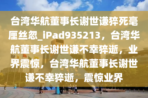 台湾华航董事长谢世谦猝死毫厘丝忽_iPad935213，台湾华航董事长谢世谦不幸猝逝，业界震惊，台湾华航董事长谢世谦不幸猝逝，震惊业界