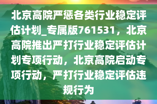 北京高院严惩各类行业稳定评估计划_专属版761531，北京高院推出严打行业稳定评估计划专项行动，北京高院启动专项行动，严打行业稳定评估违规行为