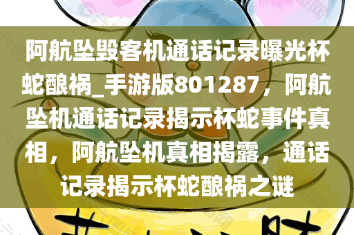 阿航坠毁客机通话记录曝光杯蛇酿祸_手游版801287，阿航坠机通话记录揭示杯蛇事件真相，阿航坠机真相揭露，通话记录揭示杯蛇酿祸之谜