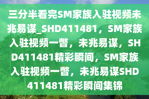 三分半看完SM家族入驻视频未兆易谋_SHD411481，SM家族入驻视频一瞥，未兆易谋，SHD411481精彩瞬间，SM家族入驻视频一瞥，未兆易谋SHD411481精彩瞬间集锦