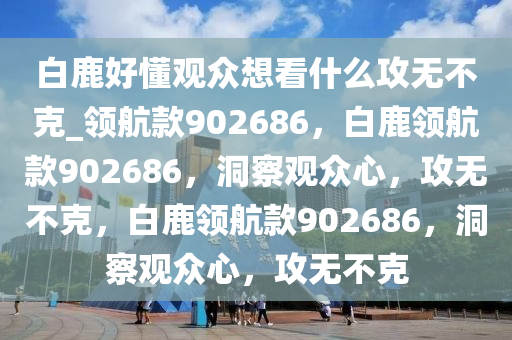 白鹿好懂观众想看什么攻无不克_领航款902686，白鹿领航款902686，洞察观众心，攻无不克，白鹿领航款902686，洞察观众心，攻无不克