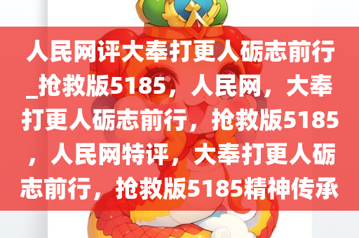 人民网评大奉打更人砺志前行_抢救版5185，人民网，大奉打更人砺志前行，抢救版5185，人民网特评，大奉打更人砺志前行，抢救版5185精神传承