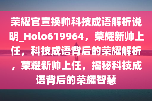 荣耀官宣换帅科技成语解析说明_Holo619964，荣耀新帅上任，科技成语背后的荣耀解析，荣耀新帅上任，揭秘科技成语背后的荣耀智慧