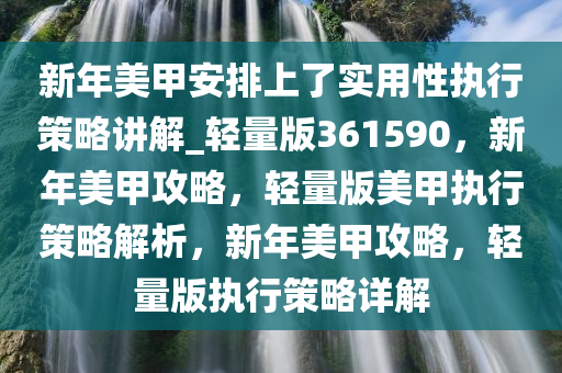 新年美甲安排上了实用性执行策略讲解_轻量版361590，新年美甲攻略，轻量版美甲执行策略解析，新年美甲攻略，轻量版执行策略详解