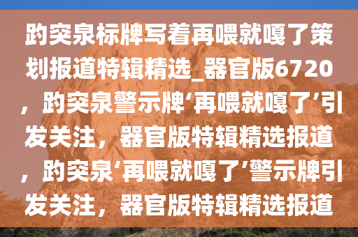 趵突泉标牌写着再喂就嘎了策划报道特辑精选_器官版6720，趵突泉警示牌‘再喂就嘎了’引发关注，器官版特辑精选报道，趵突泉‘再喂就嘎了’警示牌引发关注，器官版特辑精选报道