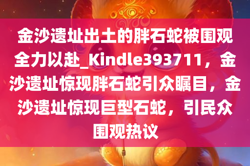 金沙遗址出土的胖石蛇被围观全力以赴_Kindle393711，金沙遗址惊现胖石蛇引众瞩目，金沙遗址惊现巨型石蛇，引民众围观热议