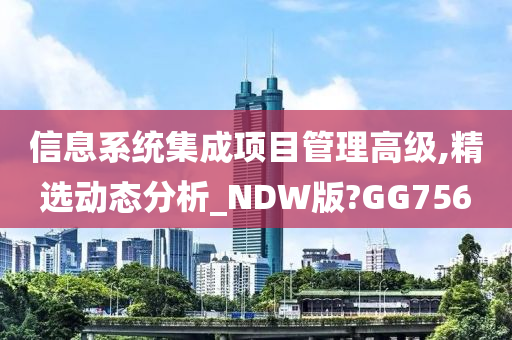 信息系统集成项目管理高级,精选动态分析_NDW版?GG756