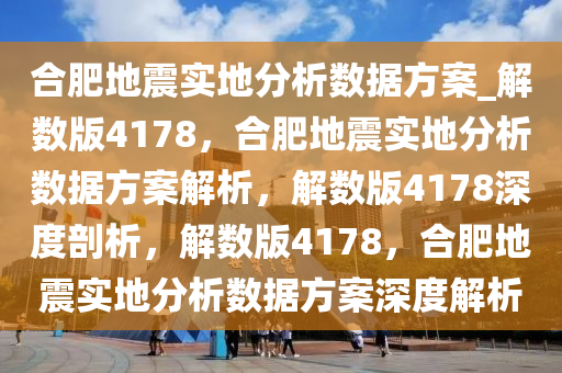 合肥地震实地分析数据方案_解数版4178，合肥地震实地分析数据方案解析，解数版4178深度剖析，解数版4178，合肥地震实地分析数据方案深度解析