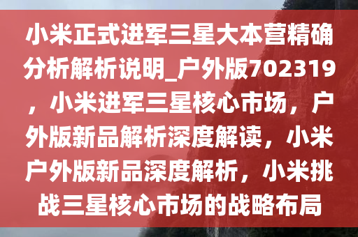 小米正式进军三星大本营精确分析解析说明_户外版702319，小米进军三星核心市场，户外版新品解析深度解读，小米户外版新品深度解析，小米挑战三星核心市场的战略布局