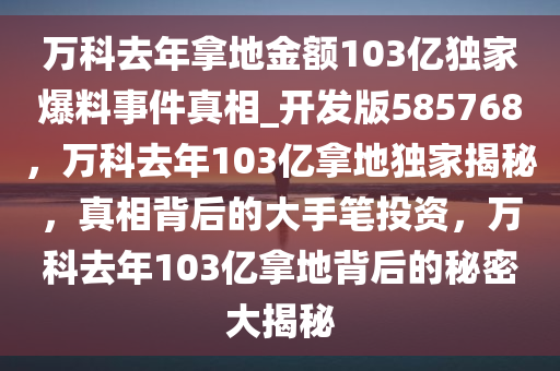 万科去年拿地金额103亿独家爆料事件真相_开发版585768，万科去年103亿拿地独家揭秘，真相背后的大手笔投资，万科去年103亿拿地背后的秘密大揭秘