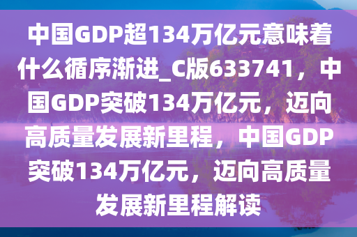 中国GDP超134万亿元意味着什么循序渐进_C版633741，中国GDP突破134万亿元，迈向高质量发展新里程，中国GDP突破134万亿元，迈向高质量发展新里程解读